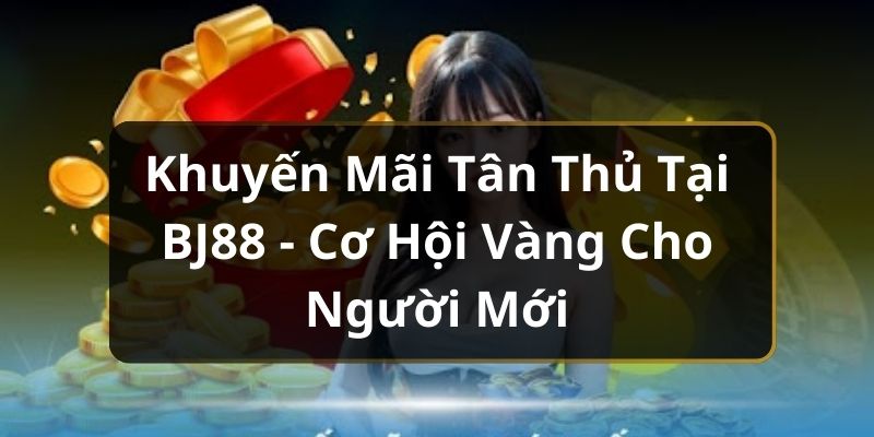 Khuyến Mãi Tân Thủ Tại BJ88 - Cơ Hội Vàng Cho Người Mới